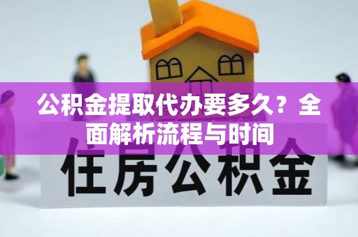 武隆公积金提取代办要多久？全面解析流程与时间