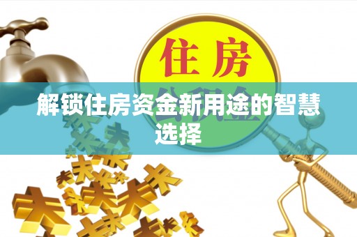 武隆解锁住房资金新用途的智慧选择