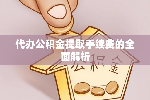 武隆代办公积金提取手续费的全面解析