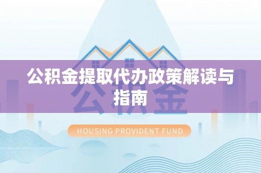武隆公积金提取代办政策解读与指南