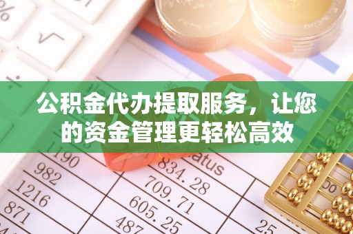 武隆公积金代办提取服务，让您的资金管理更轻松高效