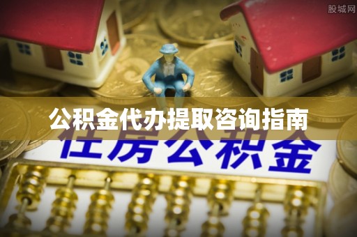 武隆公积金代办提取咨询指南