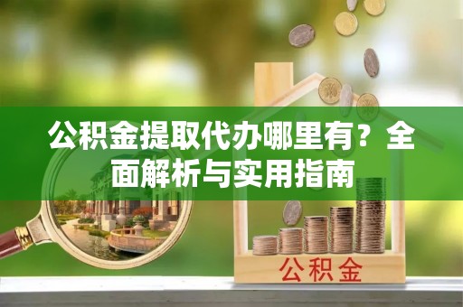 武隆公积金提取代办哪里有？全面解析与实用指南