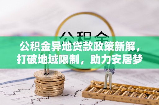 武隆公积金异地贷款政策新解，打破地域限制，助力安居梦想