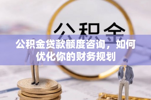 武隆公积金贷款额度咨询，如何优化你的财务规划