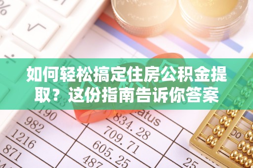武隆如何轻松搞定住房公积金提取？这份指南告诉你答案