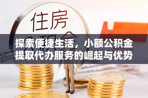 武隆探索便捷生活，小额公积金提取代办服务的崛起与优势
