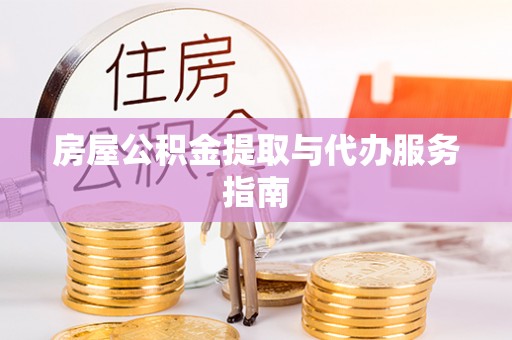 武隆房屋公积金提取与代办服务指南