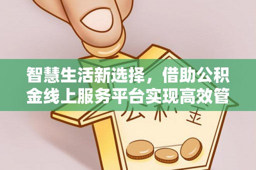 武隆智慧生活新选择，借助公积金线上服务平台实现高效管理