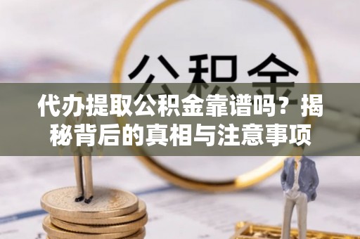 武隆代办提取公积金靠谱吗？揭秘背后的真相与注意事项