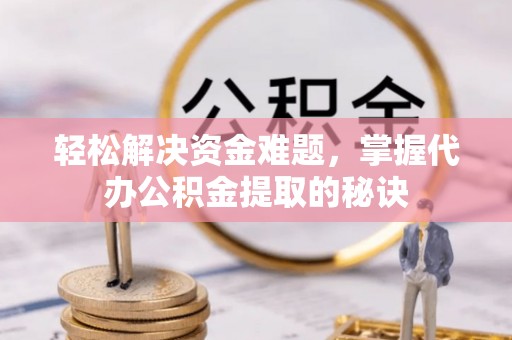 武隆轻松解决资金难题，掌握代办公积金提取的秘诀
