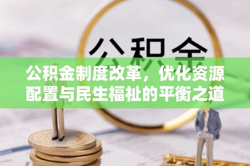 武隆公积金制度改革，优化资源配置与民生福祉的平衡之道