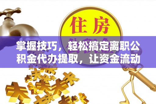 武隆掌握技巧，轻松搞定离职公积金代办提取，让资金流动更便捷