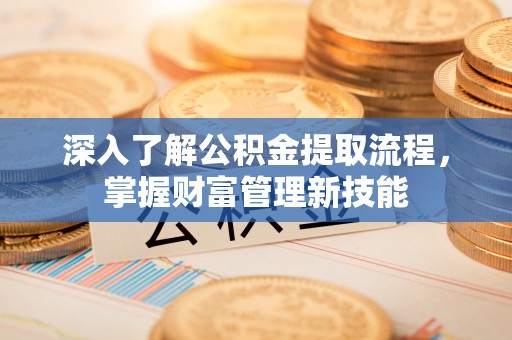 武隆深入了解公积金提取流程，掌握财富管理新技能