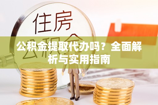 武隆公积金提取代办吗？全面解析与实用指南