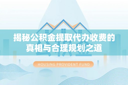 武隆揭秘公积金提取代办收费的真相与合理规划之道