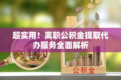 武隆超实用！离职公积金提取代办服务全面解析