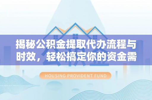 武隆揭秘公积金提取代办流程与时效，轻松搞定你的资金需求