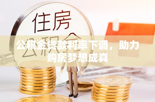 武隆公积金贷款利率下调，助力购房梦想成真