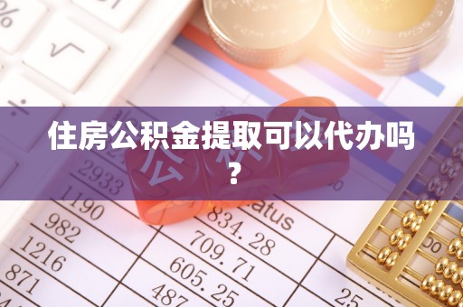 武隆住房公积金提取可以代办吗？