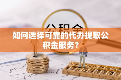 武隆如何选择可靠的代办提取公积金服务？