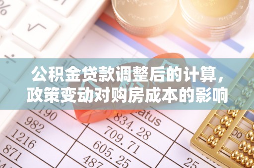 武隆公积金贷款调整后的计算，政策变动对购房成本的影响分析