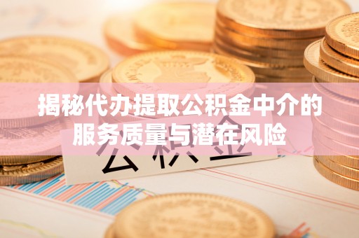 武隆揭秘代办提取公积金中介的服务质量与潜在风险