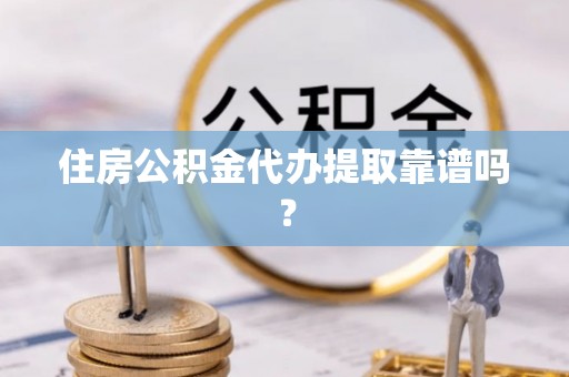 武隆住房公积金代办提取靠谱吗？