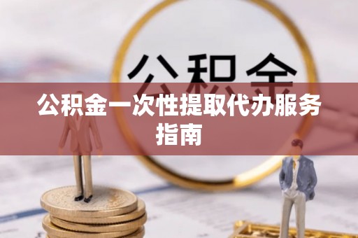 武隆公积金一次性提取代办服务指南