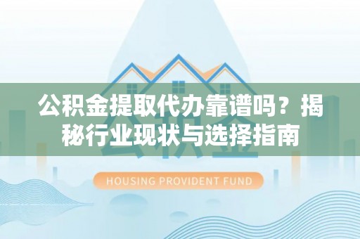 武隆公积金提取代办靠谱吗？揭秘行业现状与选择指南