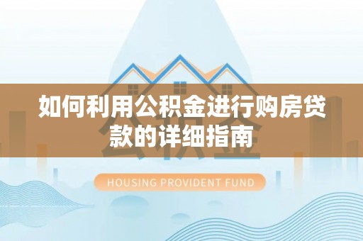 武隆如何利用公积金进行购房贷款的详细指南