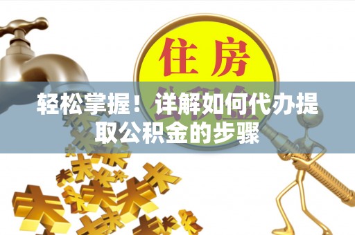 武隆轻松掌握！详解如何代办提取公积金的步骤