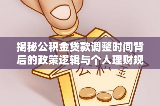 武隆揭秘公积金贷款调整时间背后的政策逻辑与个人理财规划