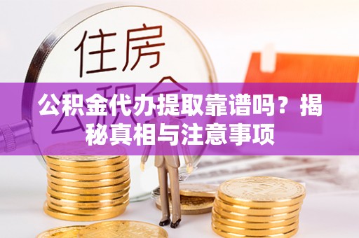 武隆公积金代办提取靠谱吗？揭秘真相与注意事项