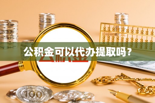武隆公积金可以代办提取吗？
