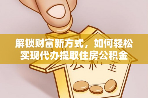 武隆解锁财富新方式，如何轻松实现代办提取住房公积金