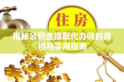 武隆揭秘公积金提取代办吗的真相与实用指南