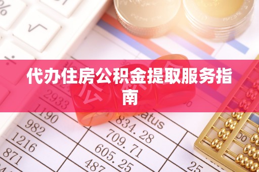 武隆代办住房公积金提取服务指南