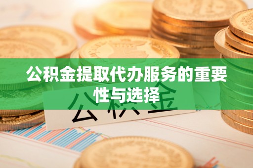 武隆公积金提取代办服务的重要性与选择