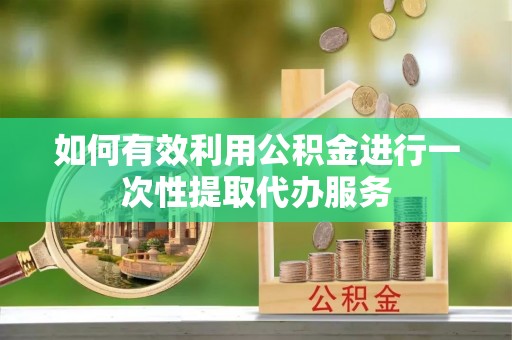 武隆如何有效利用公积金进行一次性提取代办服务