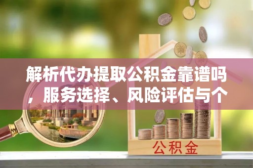 武隆解析代办提取公积金靠谱吗，服务选择、风险评估与个人权益保障