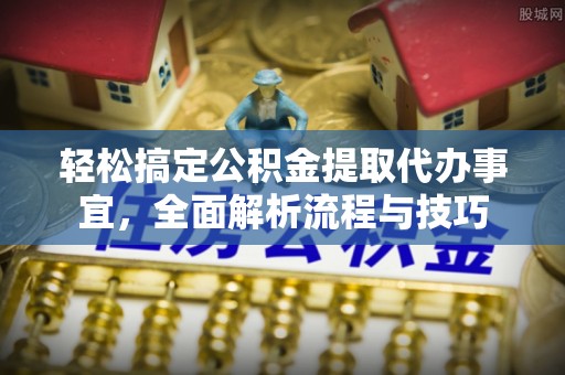 武隆轻松搞定公积金提取代办事宜，全面解析流程与技巧