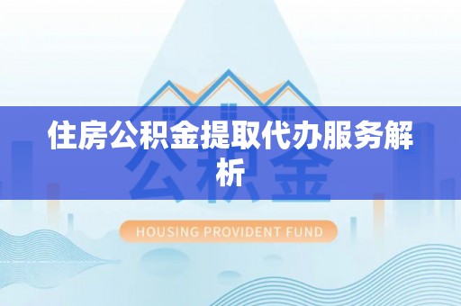 武隆住房公积金提取代办服务解析