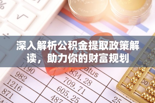 武隆深入解析公积金提取政策解读，助力你的财富规划
