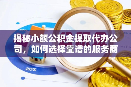 武隆揭秘小额公积金提取代办公司，如何选择靠谱的服务商？