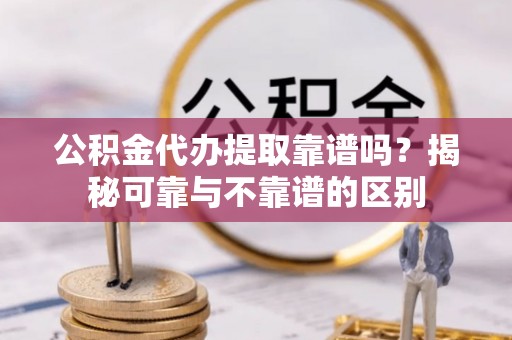 武隆公积金代办提取靠谱吗？揭秘可靠与不靠谱的区别