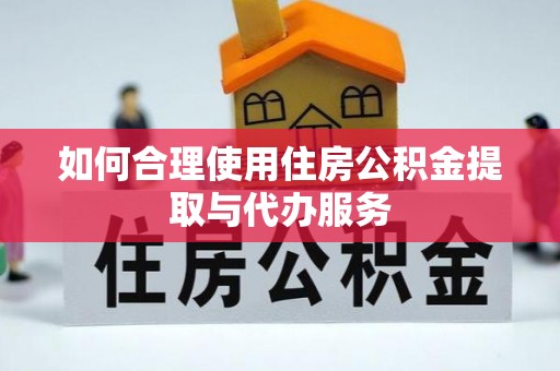 武隆如何合理使用住房公积金提取与代办服务