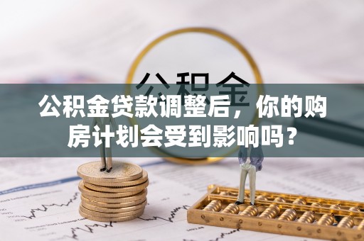 武隆公积金贷款调整后，你的购房计划会受到影响吗？