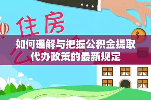 武隆如何理解与把握公积金提取代办政策的最新规定