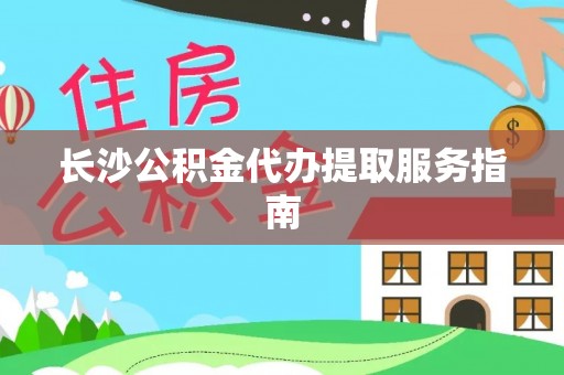 武隆长沙公积金代办提取服务指南